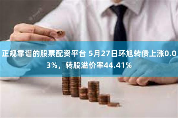 正规靠谱的股票配资平台 5月27日环旭转债上涨0.03%，转股溢价率44.41%