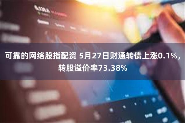 可靠的网络股指配资 5月27日财通转债上涨0.1%，转股溢价率73.38%