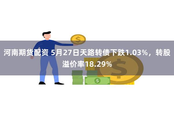 河南期货配资 5月27日天路转债下跌1.03%，转股溢价率18.29%