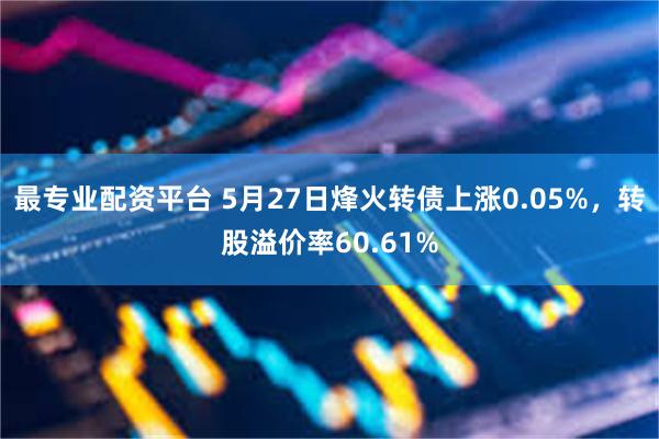 最专业配资平台 5月27日烽火转债上涨0.05%，转股溢价率60.61%