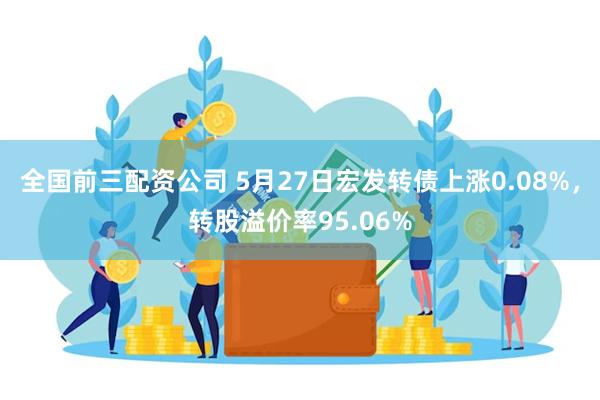 全国前三配资公司 5月27日宏发转债上涨0.08%，转股溢价率95.06%