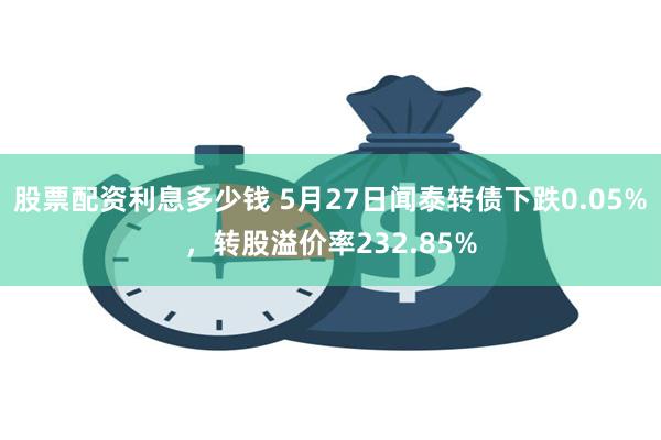 股票配资利息多少钱 5月27日闻泰转债下跌0.05%，转股溢价率232.85%