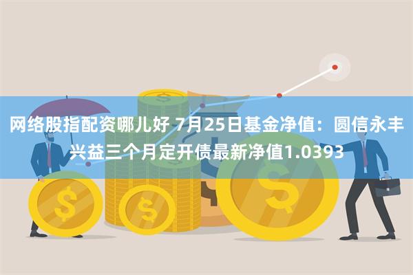 网络股指配资哪儿好 7月25日基金净值：圆信永丰兴益三个月定开债最新净值1.0393