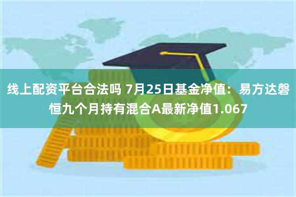 线上配资平台合法吗 7月25日基金净值：易方达磐恒九个月持有混合A最新净值1.067