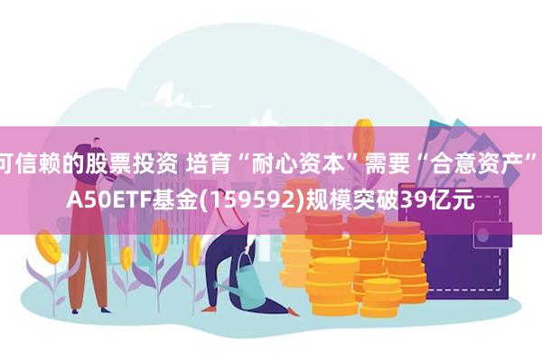 可信赖的股票投资 培育“耐心资本”需要“合意资产”！A50ETF基金(159592)规模突破39亿元