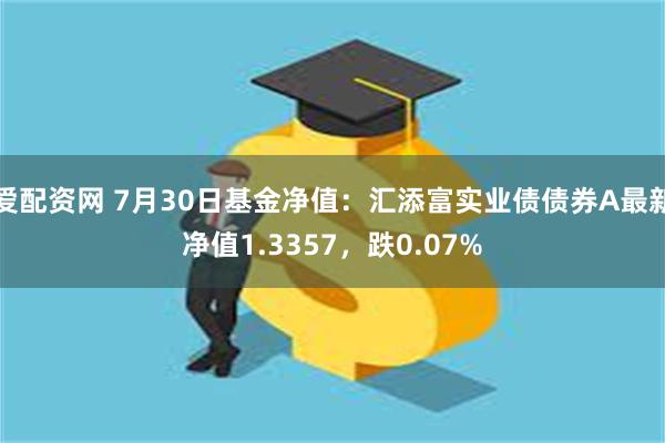 爱配资网 7月30日基金净值：汇添富实业债债券A最新净值1.3357，跌0.07%