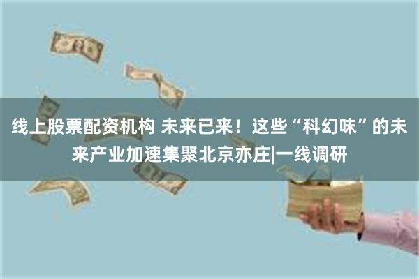 线上股票配资机构 未来已来！这些“科幻味”的未来产业加速集聚北京亦庄|一线调研