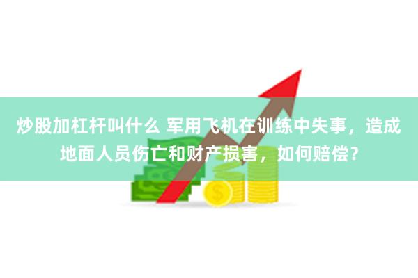 炒股加杠杆叫什么 军用飞机在训练中失事，造成地面人员伤亡和财产损害，如何赔偿？