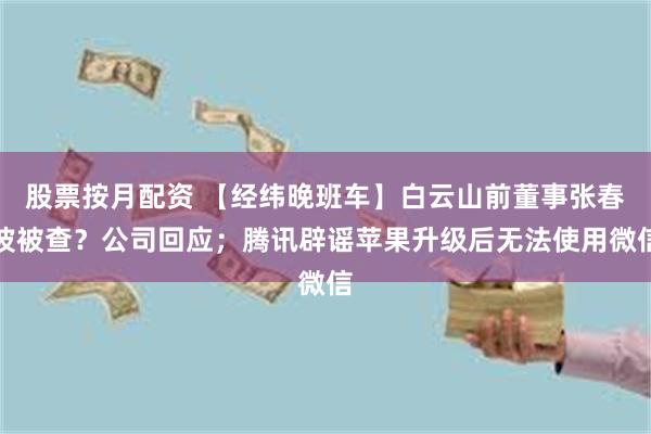 股票按月配资 【经纬晚班车】白云山前董事张春波被查？公司回应；腾讯辟谣苹果升级后无法使用微信