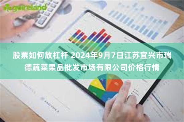 股票如何放杠杆 2024年9月7日江苏宜兴市瑞德蔬菜果品批发市场有限公司价格行情