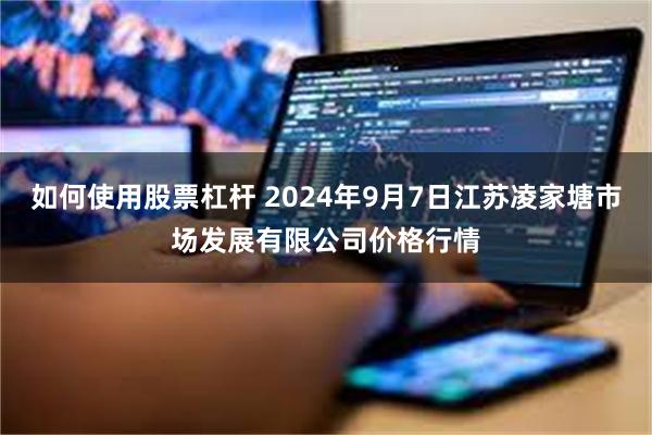 如何使用股票杠杆 2024年9月7日江苏凌家塘市场发展有限公司价格行情