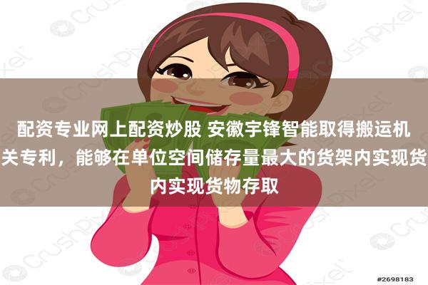 配资专业网上配资炒股 安徽宇锋智能取得搬运机器人相关专利，能够在单位空间储存量最大的货架内实现货物存取