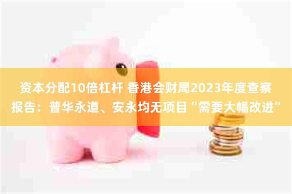 资本分配10倍杠杆 香港会财局2023年度查察报告：普华永道、安永均无项目“需要大幅改进”