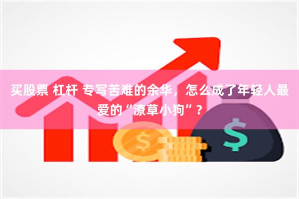 买股票 杠杆 专写苦难的余华，怎么成了年轻人最爱的“潦草小狗”？