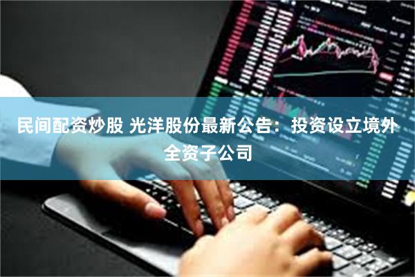 民间配资炒股 光洋股份最新公告：投资设立境外全资子公司