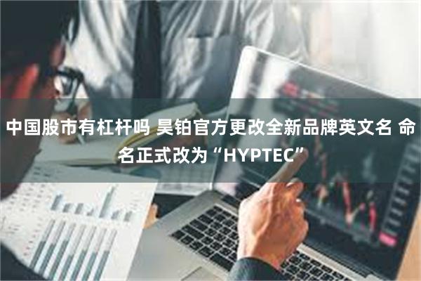 中国股市有杠杆吗 昊铂官方更改全新品牌英文名 命名正式改为“HYPTEC”