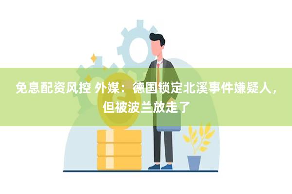 免息配资风控 外媒：德国锁定北溪事件嫌疑人，但被波兰放走了