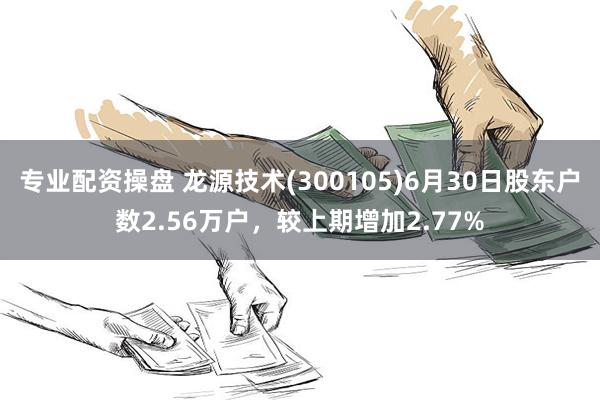 专业配资操盘 龙源技术(300105)6月30日股东户数2.56万户，较上期增加2.77%