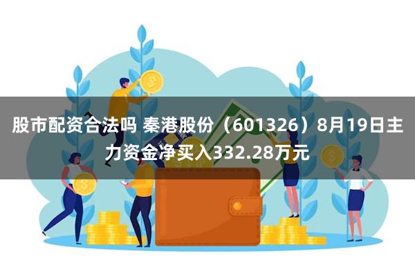 股市配资合法吗 秦港股份（601326）8月19日主力资金净买入332.28万元