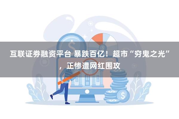 互联证劵融资平台 暴跌百亿！超市“穷鬼之光”，正惨遭网红围攻