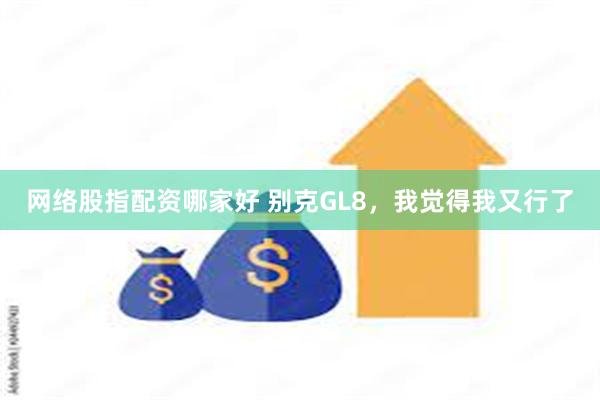 网络股指配资哪家好 别克GL8，我觉得我又行了