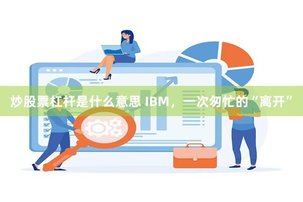 炒股票杠杆是什么意思 IBM，一次匆忙的“离开”