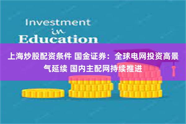 上海炒股配资条件 国金证券：全球电网投资高景气延续 国内主配网持续推进