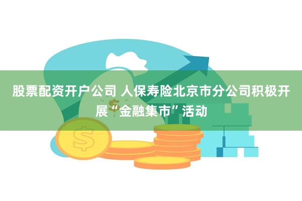 股票配资开户公司 人保寿险北京市分公司积极开展“金融集市”活动