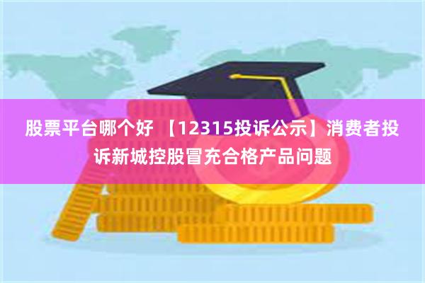 股票平台哪个好 【12315投诉公示】消费者投诉新城控股冒充合格产品问题