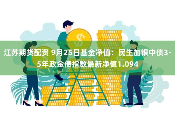 江苏期货配资 9月25日基金净值：民生加银中债3-5年政金债指数最新净值1.094