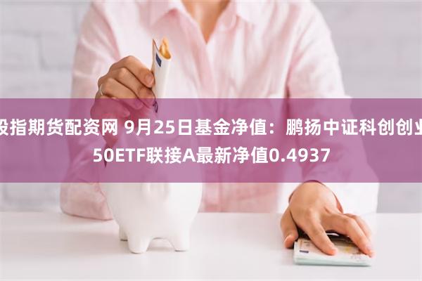 股指期货配资网 9月25日基金净值：鹏扬中证科创创业50ETF联接A最新净值0.4937