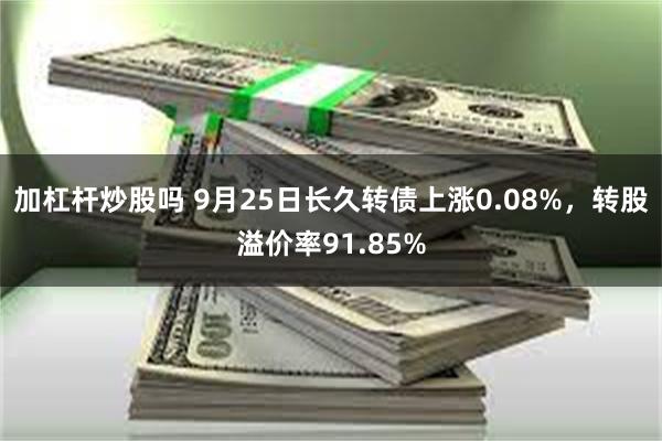 加杠杆炒股吗 9月25日长久转债上涨0.08%，转股溢价率91.85%