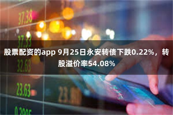 股票配资的app 9月25日永安转债下跌0.22%，转股溢价率54.08%