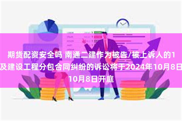 期货配资安全吗 南通二建作为被告/被上诉人的1起涉及建设工程分包合同纠纷的诉讼将于2024年10月8日开庭