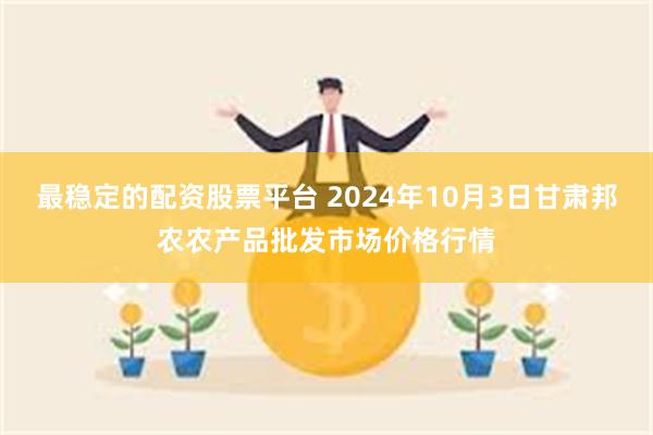 最稳定的配资股票平台 2024年10月3日甘肃邦农农产品批发市场价格行情