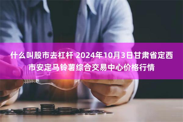 什么叫股市去杠杆 2024年10月3日甘肃省定西市安定马铃薯综合交易中心价格行情