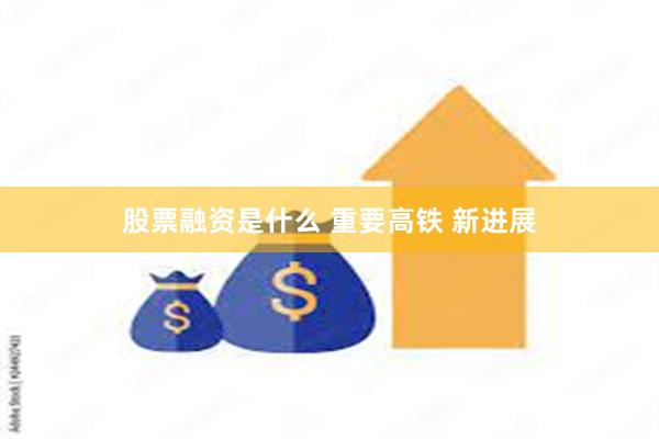 股票融资是什么 重要高铁 新进展