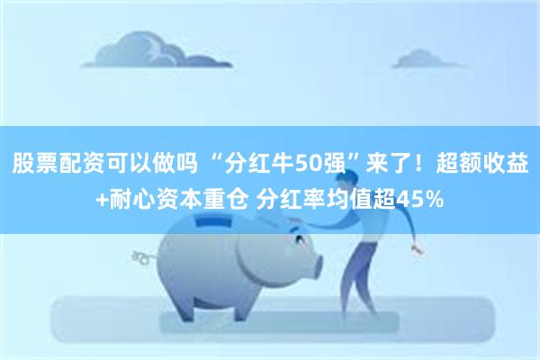 股票配资可以做吗 “分红牛50强”来了！超额收益+耐心资本重仓 分红率均值超45%