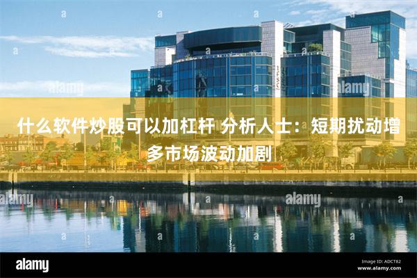 什么软件炒股可以加杠杆 分析人士：短期扰动增多市场波动加剧