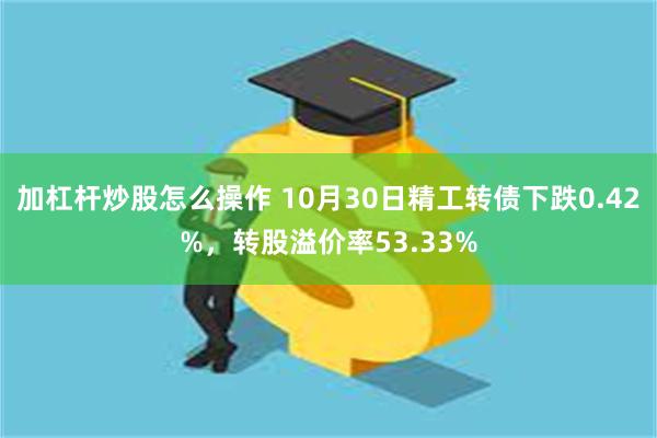 加杠杆炒股怎么操作 10月30日精工转债下跌0.42%，转股溢价率53.33%