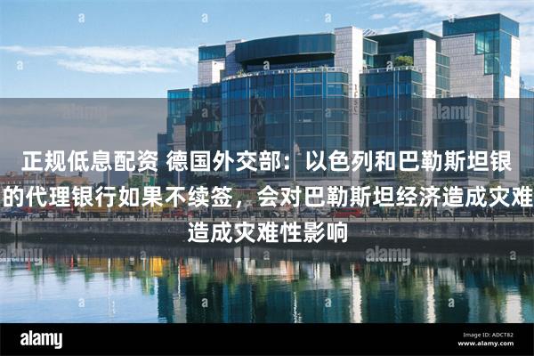 正规低息配资 德国外交部：以色列和巴勒斯坦银行之间的代理银行如果不续签，会对巴勒斯坦经济造成灾难性影响