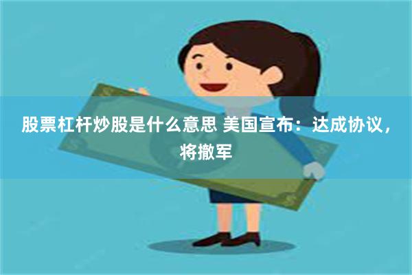 股票杠杆炒股是什么意思 美国宣布：达成协议，将撤军