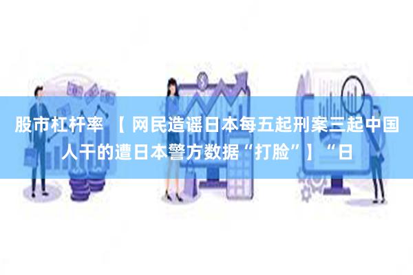 股市杠杆率 【 网民造谣日本每五起刑案三起中国人干的遭日本警方数据“打脸”】“日