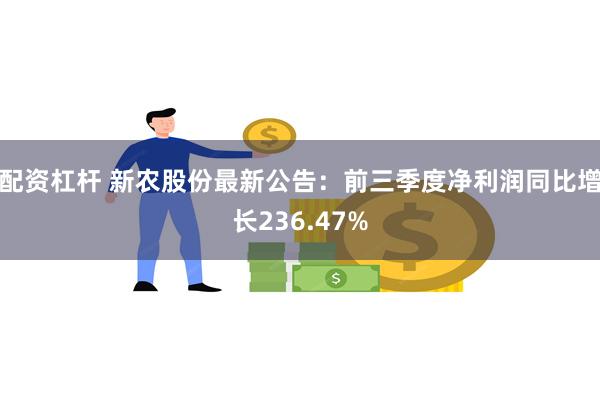 配资杠杆 新农股份最新公告：前三季度净利润同比增长236.47%