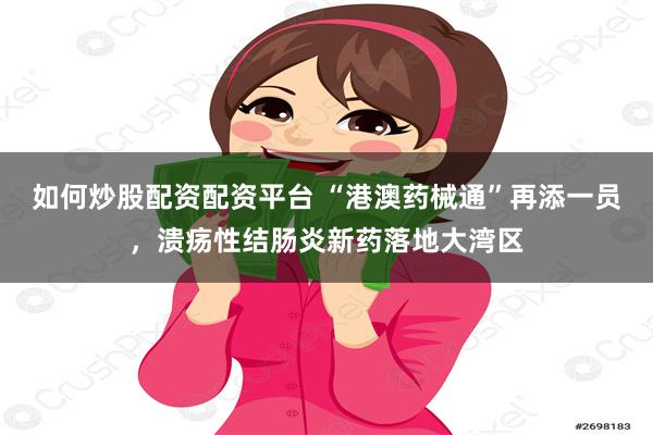 如何炒股配资配资平台 “港澳药械通”再添一员，溃疡性结肠炎新药落地大湾区