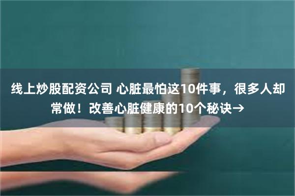 线上炒股配资公司 心脏最怕这10件事，很多人却常做！改善心脏健康的10个秘诀→