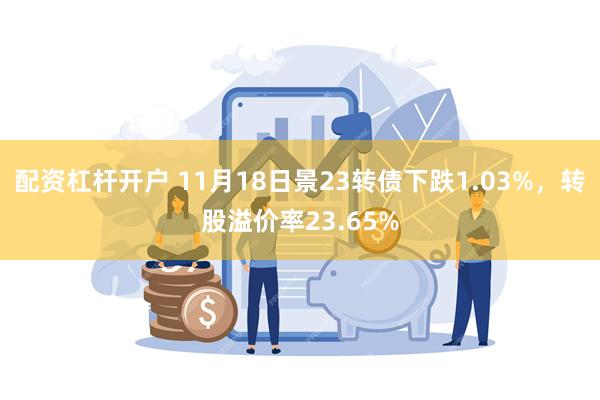 配资杠杆开户 11月18日景23转债下跌1.03%，转股溢价率23.65%