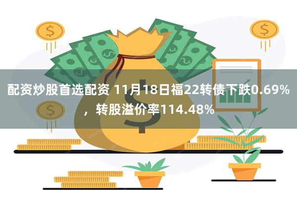 配资炒股首选配资 11月18日福22转债下跌0.69%，转股溢价率114.48%