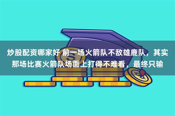 炒股配资哪家好 前一场火箭队不敌雄鹿队，其实那场比赛火箭队场面上打得不难看，最终只输