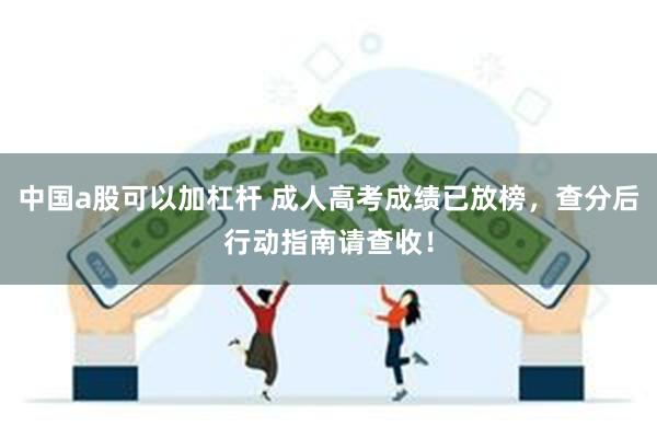 中国a股可以加杠杆 成人高考成绩已放榜，查分后行动指南请查收！